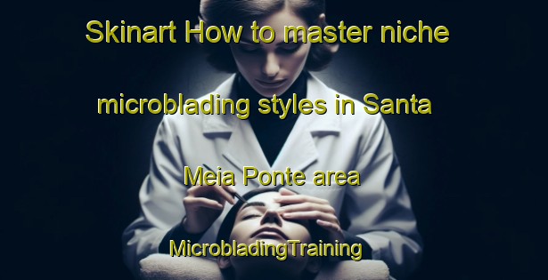 Skinart How to master niche microblading styles in Santa Meia Ponte area | MicrobladingTraining | MicrobladingClasses | SkinartTraining-Brazil