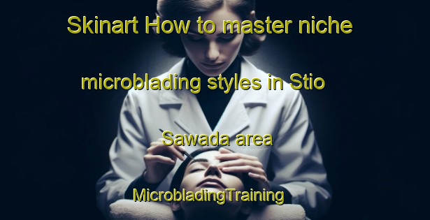 Skinart How to master niche microblading styles in Stio Sawada area | MicrobladingTraining | MicrobladingClasses | SkinartTraining-Brazil