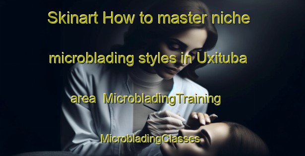 Skinart How to master niche microblading styles in Uxituba area | MicrobladingTraining | MicrobladingClasses | SkinartTraining-Brazil