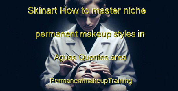 Skinart How to master niche permanent makeup styles in Aguas Quentes area | PermanentmakeupTraining | PermanentmakeupClasses | SkinartTraining-Brazil