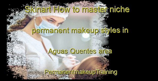 Skinart How to master niche permanent makeup styles in Aguas Quentes area | PermanentmakeupTraining | PermanentmakeupClasses | SkinartTraining-Brazil