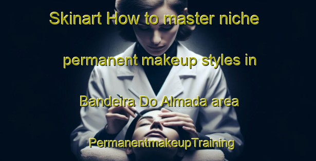Skinart How to master niche permanent makeup styles in Bandeira Do Almada area | PermanentmakeupTraining | PermanentmakeupClasses | SkinartTraining-Brazil