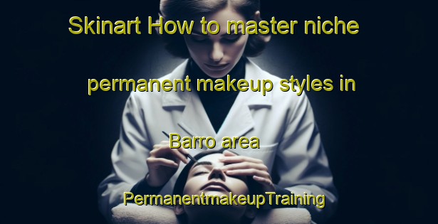 Skinart How to master niche permanent makeup styles in Barro area | PermanentmakeupTraining | PermanentmakeupClasses | SkinartTraining-Brazil