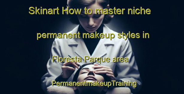 Skinart How to master niche permanent makeup styles in Floresta Parque area | PermanentmakeupTraining | PermanentmakeupClasses | SkinartTraining-Brazil