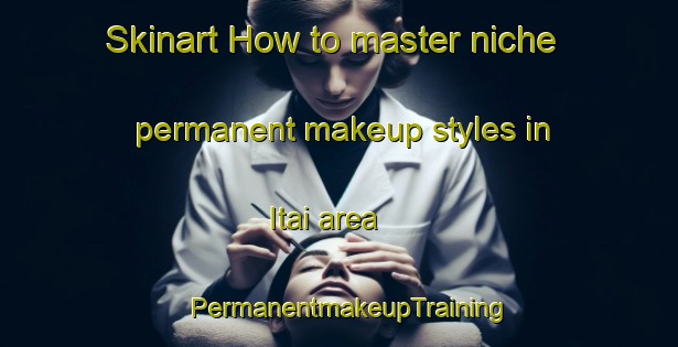 Skinart How to master niche permanent makeup styles in Itai area | PermanentmakeupTraining | PermanentmakeupClasses | SkinartTraining-Brazil