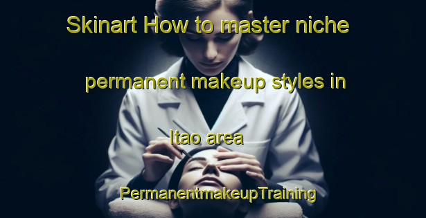 Skinart How to master niche permanent makeup styles in Itao area | PermanentmakeupTraining | PermanentmakeupClasses | SkinartTraining-Brazil