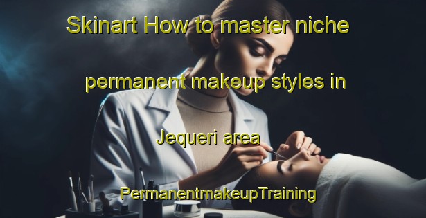 Skinart How to master niche permanent makeup styles in Jequeri area | PermanentmakeupTraining | PermanentmakeupClasses | SkinartTraining-Brazil