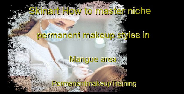 Skinart How to master niche permanent makeup styles in Mangue area | PermanentmakeupTraining | PermanentmakeupClasses | SkinartTraining-Brazil
