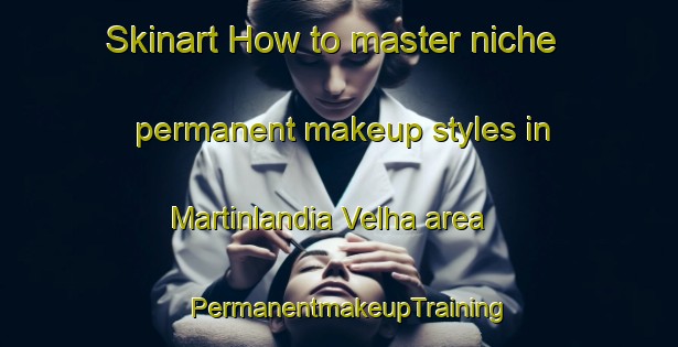 Skinart How to master niche permanent makeup styles in Martinlandia Velha area | PermanentmakeupTraining | PermanentmakeupClasses | SkinartTraining-Brazil