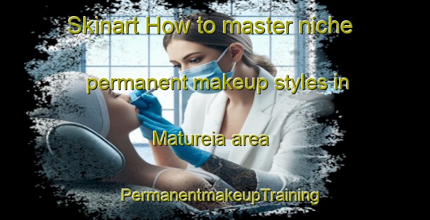 Skinart How to master niche permanent makeup styles in Matureia area | PermanentmakeupTraining | PermanentmakeupClasses | SkinartTraining-Brazil