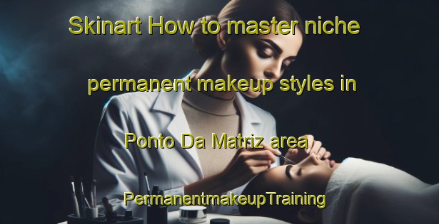 Skinart How to master niche permanent makeup styles in Ponto Da Matriz area | PermanentmakeupTraining | PermanentmakeupClasses | SkinartTraining-Brazil