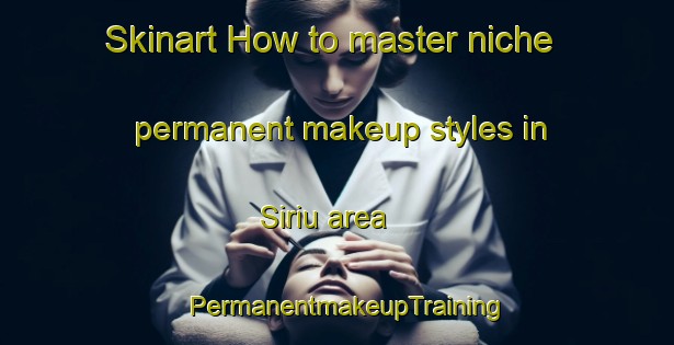 Skinart How to master niche permanent makeup styles in Siriu area | PermanentmakeupTraining | PermanentmakeupClasses | SkinartTraining-Brazil