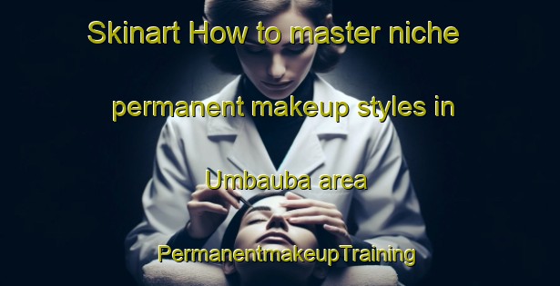 Skinart How to master niche permanent makeup styles in Umbauba area | PermanentmakeupTraining | PermanentmakeupClasses | SkinartTraining-Brazil