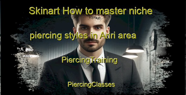 Skinart How to master niche piercing styles in Ariri area | PiercingTraining | PiercingClasses | SkinartTraining-Brazil