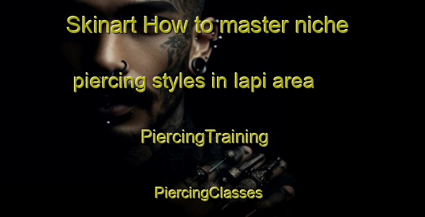 Skinart How to master niche piercing styles in Iapi area | PiercingTraining | PiercingClasses | SkinartTraining-Brazil