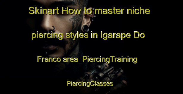 Skinart How to master niche piercing styles in Igarape Do Franco area | PiercingTraining | PiercingClasses | SkinartTraining-Brazil