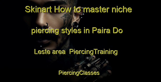 Skinart How to master niche piercing styles in Paira Do Leste area | PiercingTraining | PiercingClasses | SkinartTraining-Brazil