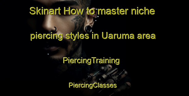 Skinart How to master niche piercing styles in Uaruma area | PiercingTraining | PiercingClasses | SkinartTraining-Brazil