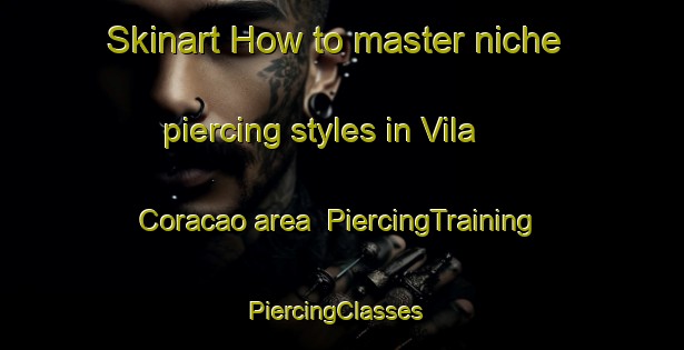 Skinart How to master niche piercing styles in Vila Coracao area | PiercingTraining | PiercingClasses | SkinartTraining-Brazil