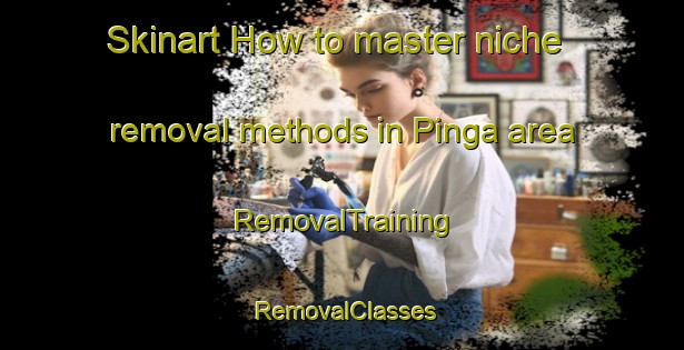 Skinart How to master niche removal methods in Pinga area | RemovalTraining | RemovalClasses | SkinartTraining-Brazil