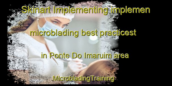 Skinart Implementing implemen microblading best practicest in Ponte Do Imaruim area | MicrobladingTraining | MicrobladingClasses | SkinartTraining-Brazil