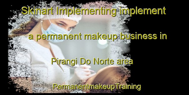 Skinart Implementing implement a permanent makeup business in Pirangi Do Norte area | PermanentmakeupTraining | PermanentmakeupClasses | SkinartTraining-Brazil