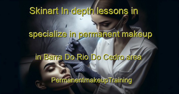 Skinart In-depth lessons in specialize in permanent makeup in Barra Do Rio Do Cedro area | PermanentmakeupTraining | PermanentmakeupClasses | SkinartTraining-Brazil
