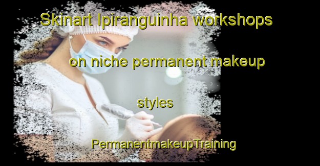 Skinart Ipiranguinha workshops on niche permanent makeup styles | PermanentmakeupTraining | PermanentmakeupClasses | SkinartTraining-Brazil