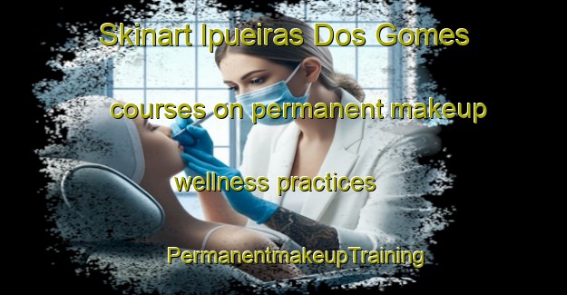 Skinart Ipueiras Dos Gomes courses on permanent makeup wellness practices | #PermanentmakeupTraining #PermanentmakeupClasses #SkinartTraining-Brazil