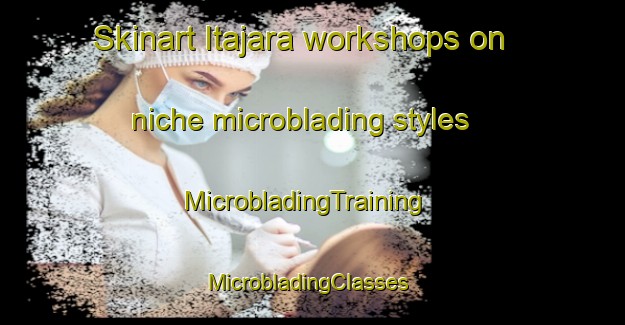 Skinart Itajara workshops on niche microblading styles | MicrobladingTraining | MicrobladingClasses | SkinartTraining-Brazil