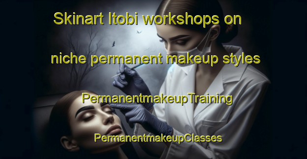 Skinart Itobi workshops on niche permanent makeup styles | PermanentmakeupTraining | PermanentmakeupClasses | SkinartTraining-Brazil