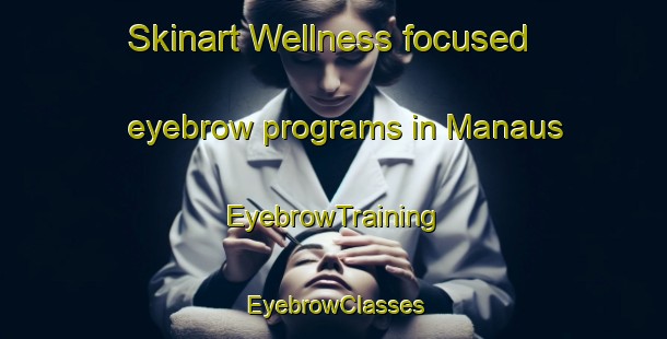 Skinart Wellness-focused eyebrow programs in Manaus | EyebrowTraining | EyebrowClasses | SkinartTraining-Brazil